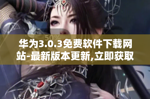华为3.0.3免费软件下载网站-最新版本更新,立即获取