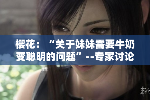樱花：“关于妹妹需要牛奶变聪明的问题”--专家讨论效果？
