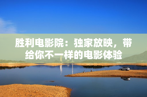胜利电影院：独家放映，带给你不一样的电影体验