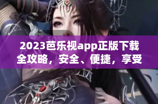 2023芭乐视app正版下载全攻略，安全、便捷，享受最新影视娱乐！