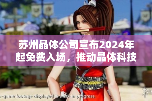 苏州晶体公司宣布2024年起免费入场，推动晶体科技创新产业发展