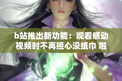 b站推出新功能：观看感动视频时不再担心没纸巾 啦