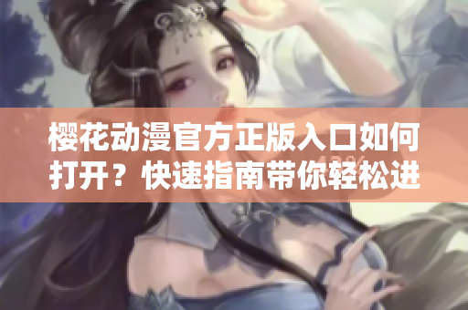 樱花动漫官方正版入口如何打开？快速指南带你轻松进入正版官方渠道