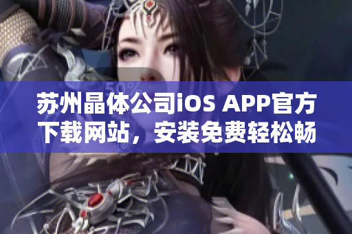 苏州晶体公司iOS APP官方下载网站，安装免费轻松畅享智能科技服务