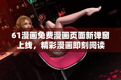 61漫画免费漫画页面新弹窗上线，精彩漫画即刻阅读