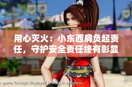 用心灭火：小东西肩负起责任，守护安全责任终有彰显