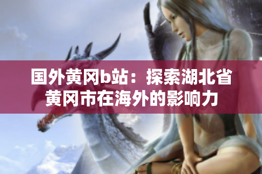 国外黄冈b站：探索湖北省黄冈市在海外的影响力