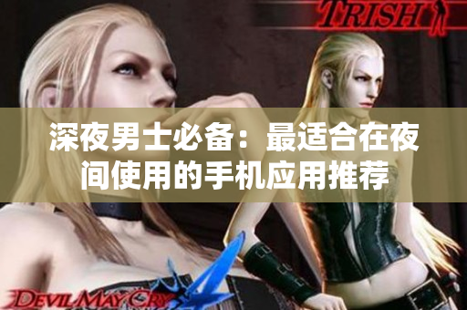 深夜男士必备：最适合在夜间使用的手机应用推荐