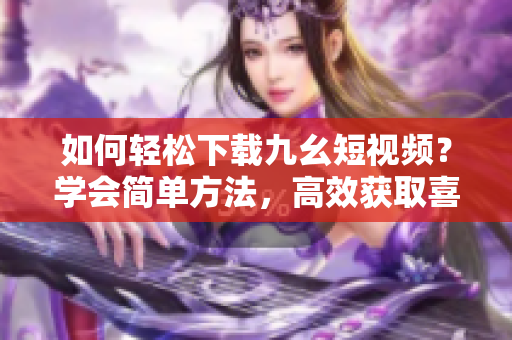 如何轻松下载九幺短视频？学会简单方法，高效获取喜爱视频