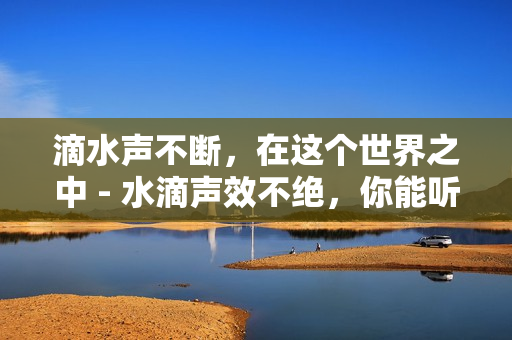滴水声不断，在这个世界之中 - 水滴声效不绝，你能听到吗？