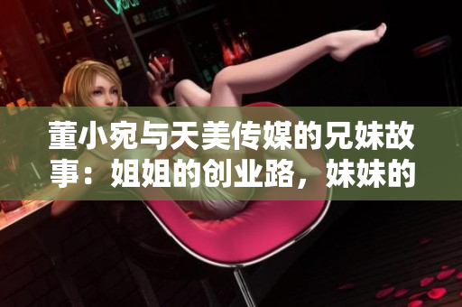 董小宛与天美传媒的兄妹故事：姐姐的创业路，妹妹的成长之路