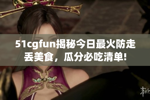51cgfun揭秘今日最火防走丢美食，瓜分必吃清单!