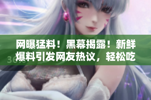 网曝猛料！黑幕揭露！新鲜爆料引发网友热议，轻松吃瓜网！