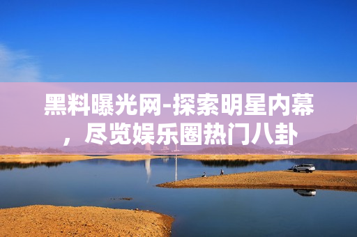 黑料曝光网-探索明星内幕，尽览娱乐圈热门八卦