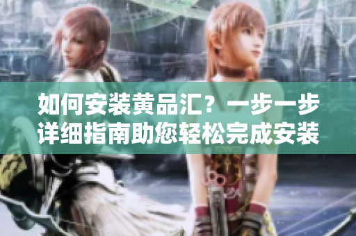 如何安装黄品汇？一步一步详细指南助您轻松完成安装