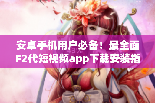 安卓手机用户必备！最全面F2代短视频app下载安装指南
