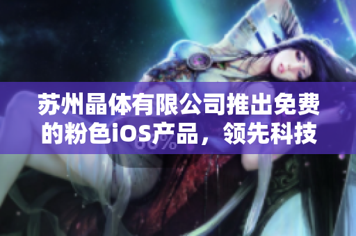 苏州晶体有限公司推出免费的粉色iOS产品，领先科技引领时尚潮流