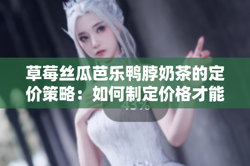 草莓丝瓜芭乐鸭脖奶茶的定价策略：如何制定价格才能吸引更多顾客？
