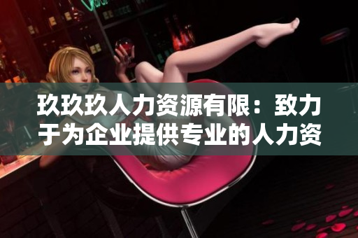 玖玖玖人力资源有限：致力于为企业提供专业的人力资源解决方案