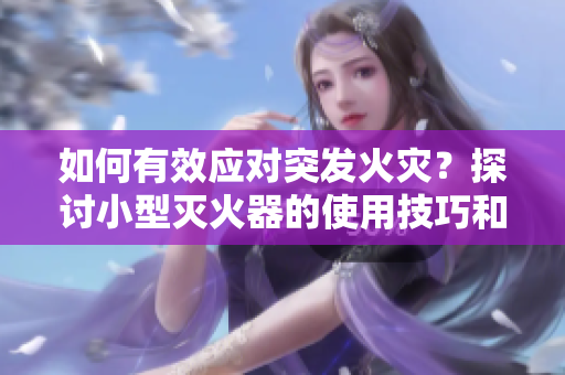 如何有效应对突发火灾？探讨小型灭火器的使用技巧和注意事项
