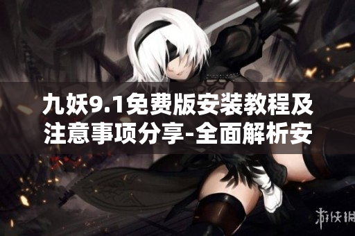 九妖9.1免费版安装教程及注意事项分享-全面解析安装步骤及常见问题解决