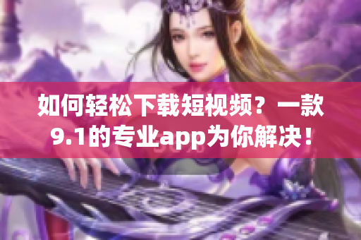 如何轻松下载短视频？一款9.1的专业app为你解决！
