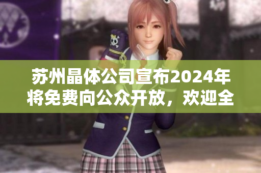 苏州晶体公司宣布2024年将免费向公众开放，欢迎全球游客前来参观
