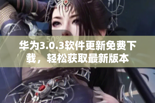 华为3.0.3软件更新免费下载，轻松获取最新版本