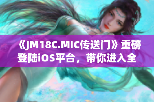 《JM18C.MIC传送门》重磅登陆iOS平台，带你进入全新的传送体验