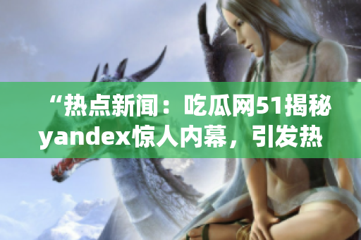 “热点新闻：吃瓜网51揭秘yandex惊人内幕，引发热议”