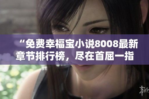 “免费幸福宝小说8008最新章节排行榜，尽在首屈一指的免费阅读平台”