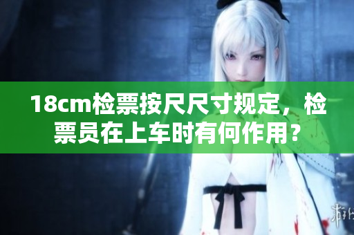 18cm检票按尺尺寸规定，检票员在上车时有何作用？