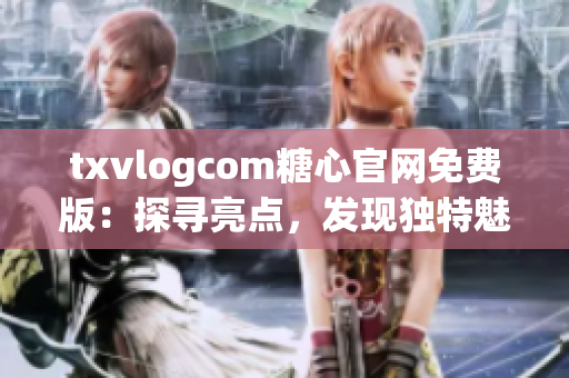txvlogcom糖心官网免费版：探寻亮点，发现独特魅力