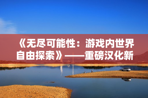 《无尽可能性：游戏内世界自由探索》——重磅汉化新作登场！