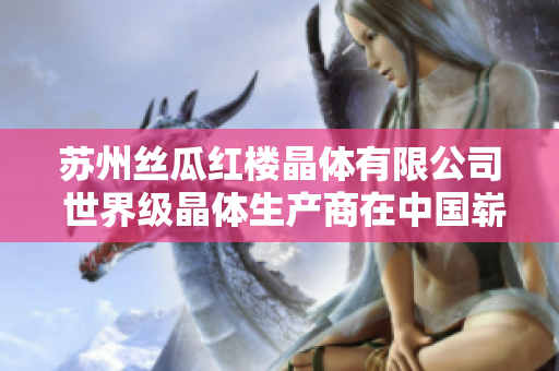 苏州丝瓜红楼晶体有限公司 世界级晶体生产商在中国崭露头角