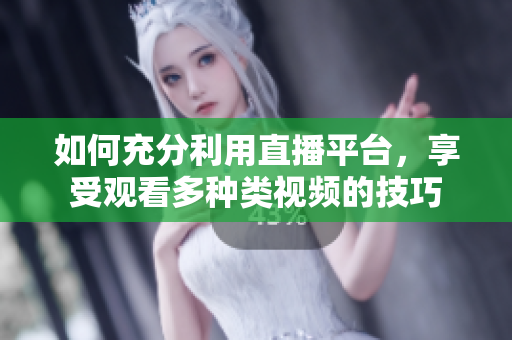 如何充分利用直播平台，享受观看多种类视频的技巧