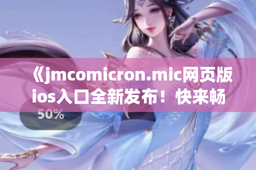 《jmcomicron.mic网页版ios入口全新发布！快来畅享无限精彩》