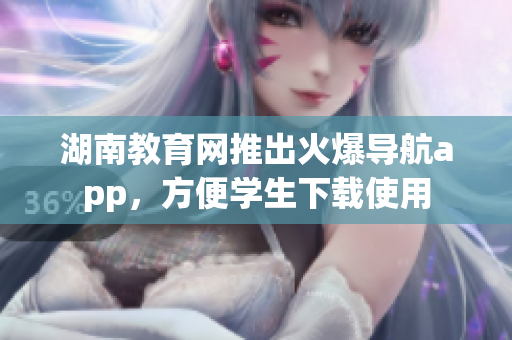 湖南教育网推出火爆导航app，方便学生下载使用