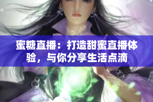 蜜糖直播：打造甜蜜直播体验，与你分享生活点滴
