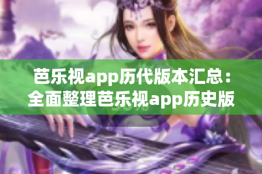 芭乐视app历代版本汇总：全面整理芭乐视app历史版本下载大全