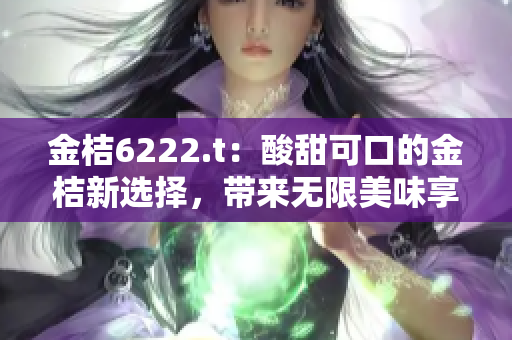金桔6222.t：酸甜可口的金桔新选择，带来无限美味享受
