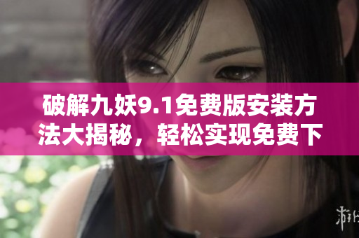 破解九妖9.1免费版安装方法大揭秘，轻松实现免费下载安装操作
