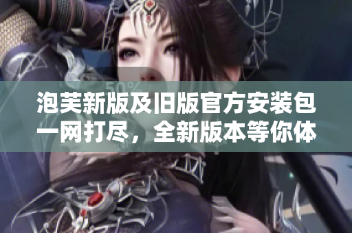泡芙新版及旧版官方安装包一网打尽，全新版本等你体验