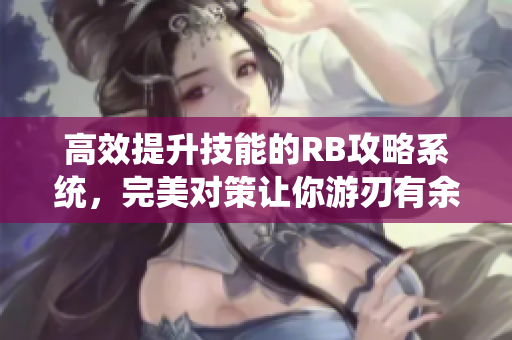 高效提升技能的RB攻略系统，完美对策让你游刃有余