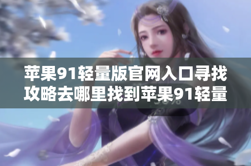 苹果91轻量版官网入口寻找攻略去哪里找到苹果91轻量版的官方网站入口？