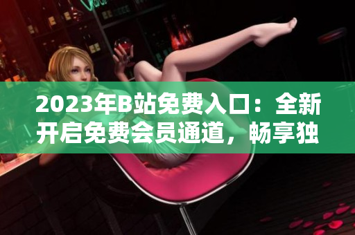 2023年B站免费入口：全新开启免费会员通道，畅享独家内容直播及全网视频资源
