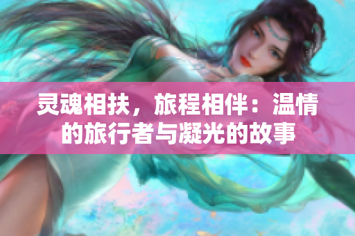 灵魂相扶，旅程相伴：温情的旅行者与凝光的故事