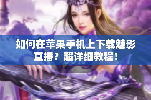 如何在苹果手机上下载魅影直播？超详细教程！