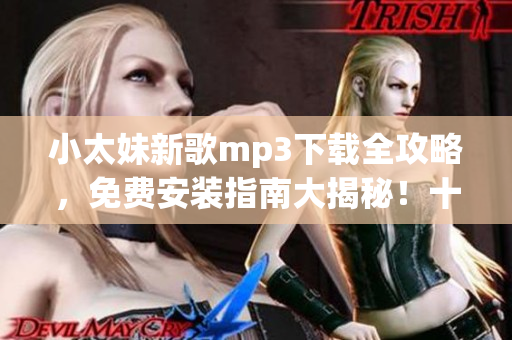 小太妹新歌mp3下载全攻略，免费安装指南大揭秘！十月雨季影响下载？