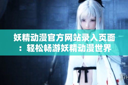 妖精动漫官方网站录入页面：轻松畅游妖精动漫世界